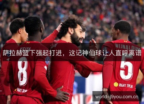 萨拉赫篮下强起打进,这记神仙球让人直呼离谱 萨拉赫篮下强起打进,这记神仙球让人直呼离谱