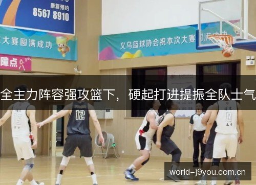 全主力阵容强攻篮下,硬起打进提振全队士气 全主力阵容强攻篮下,硬起打进提振全队士气