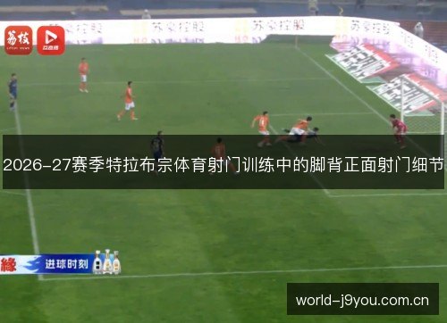 2026-27赛季特拉布宗体育射门训练中的脚背正面射门细节