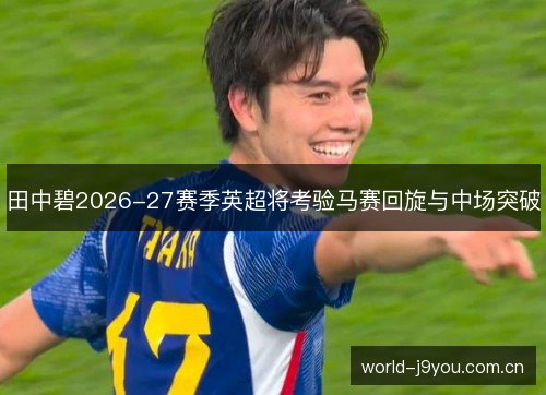 田中碧2026-27赛季英超将考验马赛回旋与中场突破 田中碧2026-27赛季英超将考验马赛回旋与中场突破